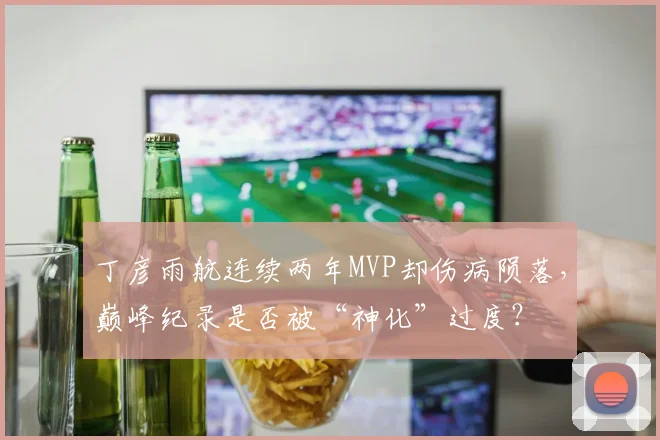 丁彦雨航连续两年MVP却伤病陨落,巅峰纪录是否被“神化”过度?