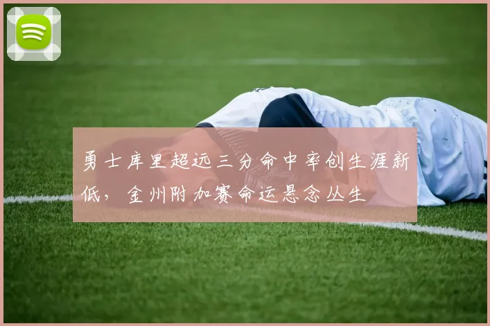 勇士库里超远三分命中率创生涯新低,金州附加赛命运悬念丛生
