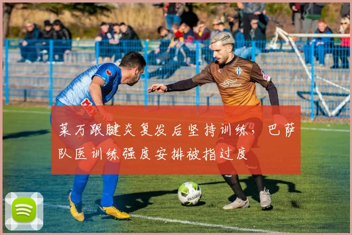 莱万跟腱炎复发后坚持训练，巴萨队医训练强度安排被指过度