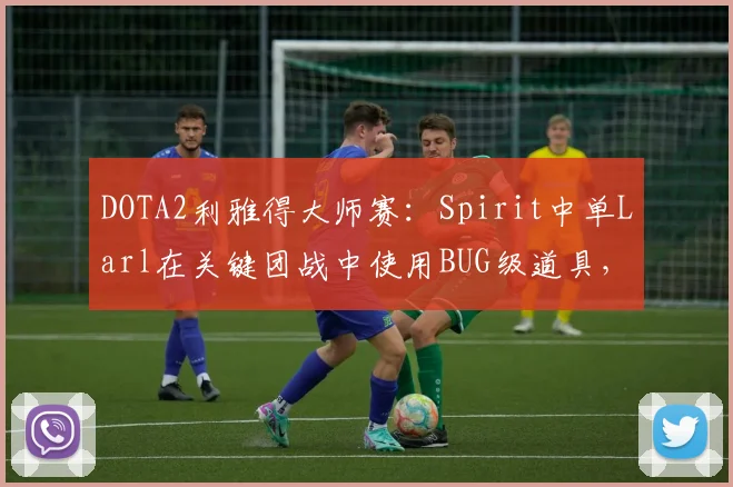 DOTA2利雅得大师赛:Spirit中单Larl在关键团战中使用BUG级道具,赛事组仅警告未判负