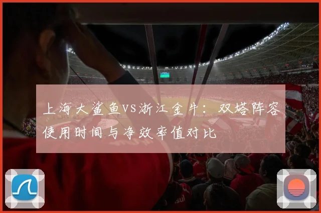 上海大鲨鱼vs浙江金牛：双塔阵容使用时间与净效率值对比