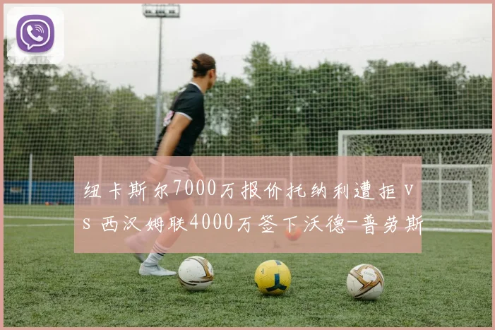 纽卡斯尔7000万报价托纳利遭拒 vs 西汉姆联4000万签下沃德-普劳斯，中场引援投入反差