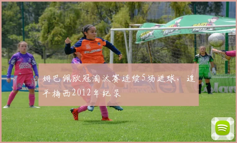 姆巴佩欧冠淘汰赛连续5场进球，追平梅西2012年纪录