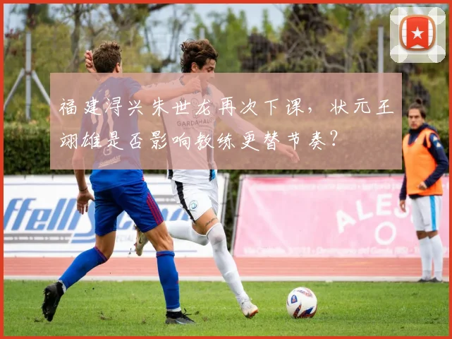 福建浔兴朱世龙再次下课,状元王翊雄是否影响教练更替节奏?