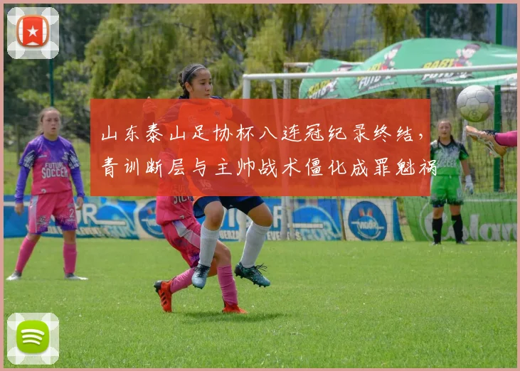 山东泰山足协杯八连冠纪录终结，青训断层与主帅战术僵化成罪魁祸首